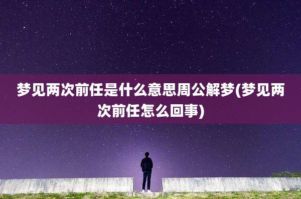 梦见两次前任是什么意思周公解梦(梦见两次前任怎么回事)