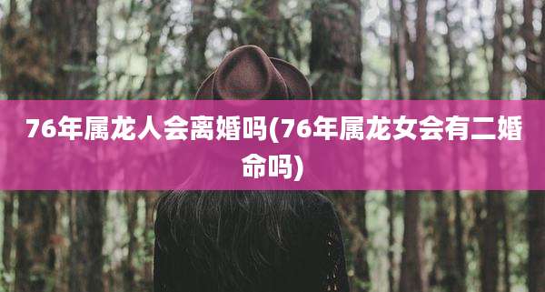 76年属龙人会离婚吗(76年属龙女会有二婚命吗)