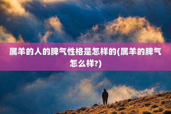 属羊的人的脾气性格是怎样的(属羊的脾气怎么样?)