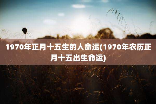 1970年正月十五生的人命运(1970年农历正月十五出生命运)