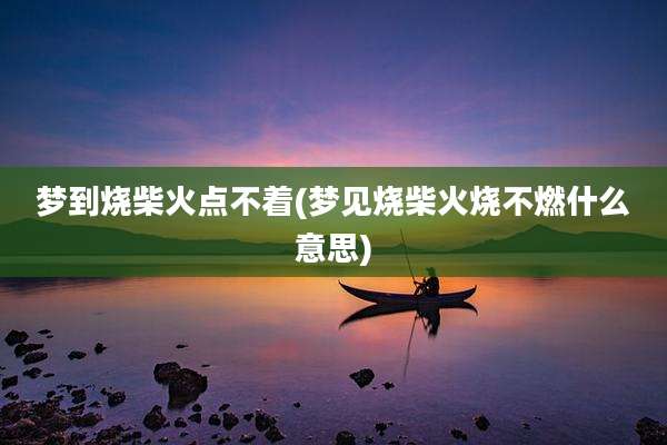 梦到烧柴火点不着(梦见烧柴火烧不燃什么意思)