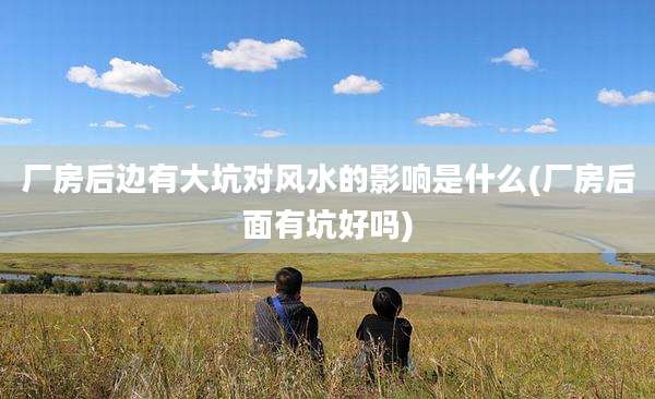 厂房后边有大坑对风水的影响是什么(厂房后面有坑好吗)