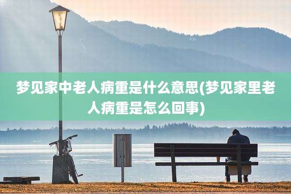 梦见家中老人病重是什么意思(梦见家里老人病重是怎么回事)