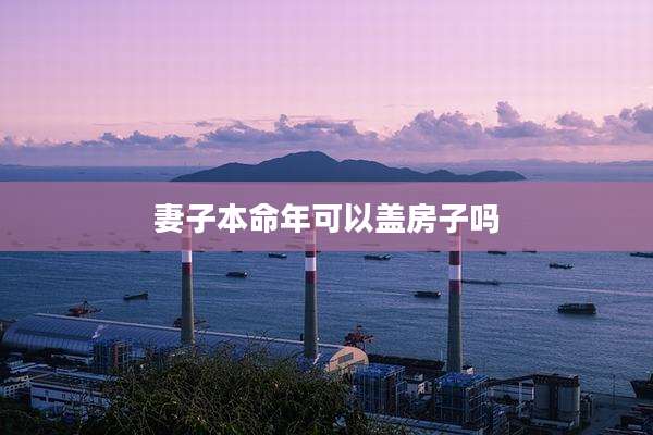 妻子本命年可以盖房子吗