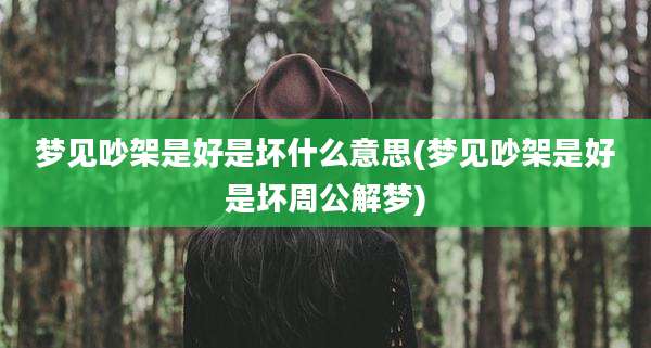 梦见吵架是好是坏什么意思(梦见吵架是好是坏周公解梦)