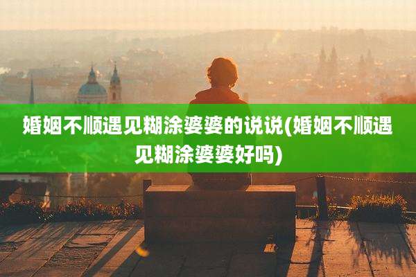 婚姻不顺遇见糊涂婆婆的说说(婚姻不顺遇见糊涂婆婆好吗)