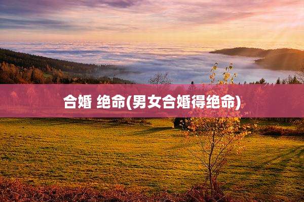 合婚 绝命(男女合婚得绝命)