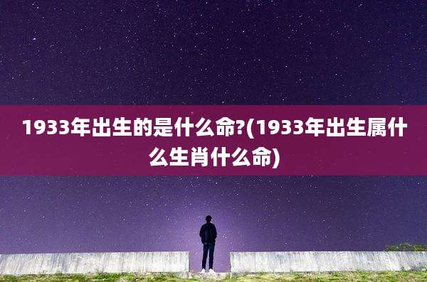 1933年出生的是什么命?(1933年出生属什么生肖什么命)