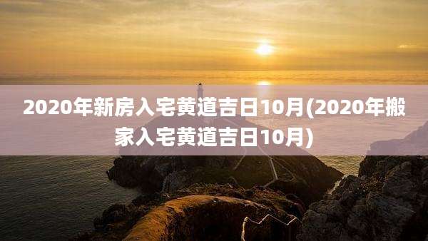 2020年新房入宅黄道吉日10月(2020年搬家入宅黄道吉日10月)