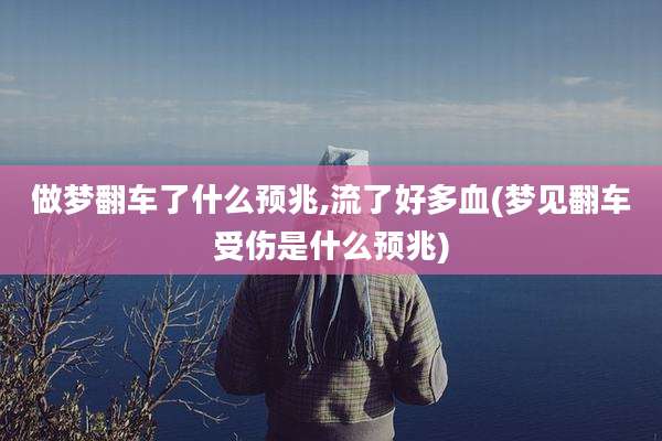 做梦翻车了什么预兆,流了好多血(梦见翻车受伤是什么预兆)