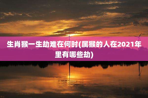 生肖猴一生劫难在何时(属猴的人在2021年里有哪些劫)