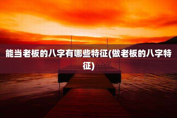 能当老板的八字有哪些特征(做老板的八字特征)