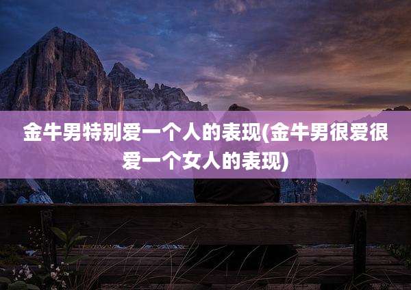 金牛男特别爱一个人的表现(金牛男很爱很爱一个女人的表现)