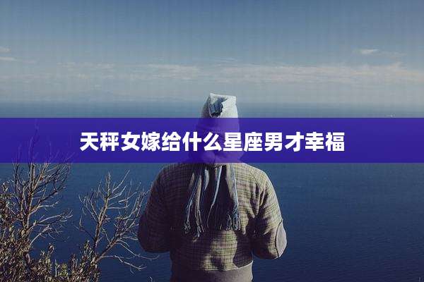 天秤女嫁给什么星座男才幸福