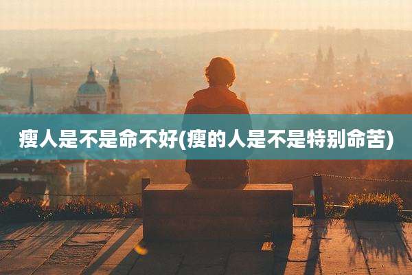瘦人是不是命不好(瘦的人是不是特别命苦)