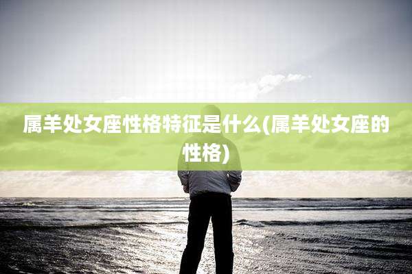 属羊处女座性格特征是什么(属羊处女座的性格)