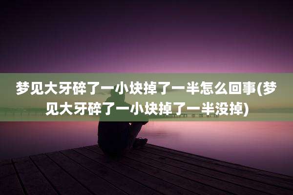梦见大牙碎了一小块掉了一半怎么回事(梦见大牙碎了一小块掉了一半没掉)