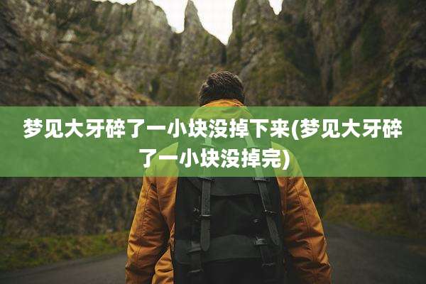 梦见大牙碎了一小块没掉下来(梦见大牙碎了一小块没掉完)