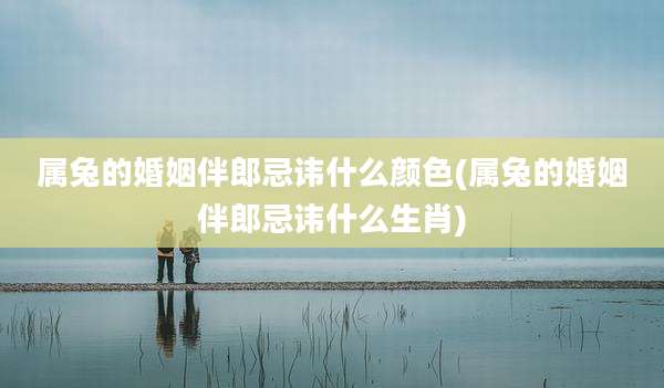 属兔的婚姻伴郎忌讳什么颜色(属兔的婚姻伴郎忌讳什么生肖)