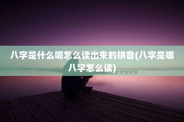 八字是什么呢怎么读出来的拼音(八字是哪八字怎么读)