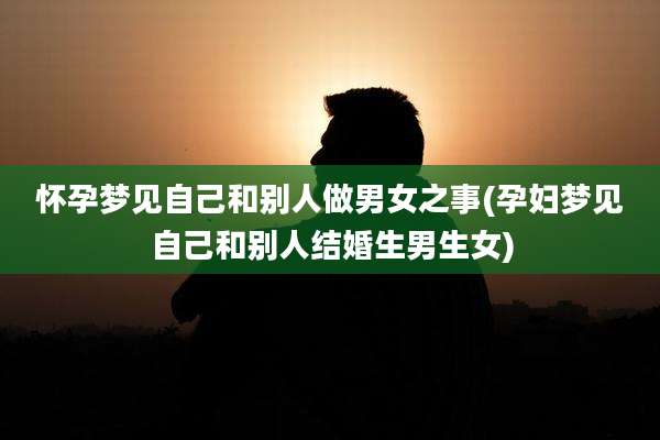 怀孕梦见自己和别人做男女之事(孕妇梦见自己和别人结婚生男生女)