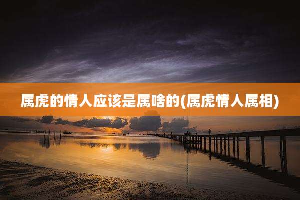 属虎的情人应该是属啥的(属虎情人属相)