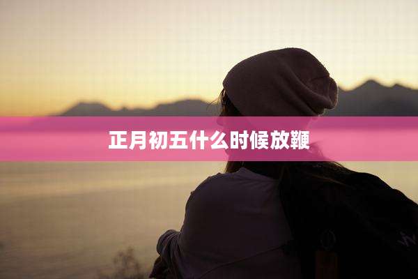 正月初五什么时候放鞭