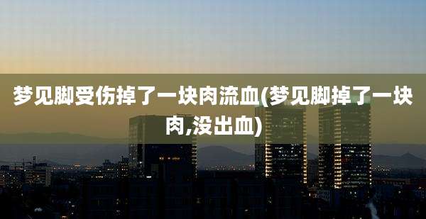 梦见脚受伤掉了一块肉流血(梦见脚掉了一块肉,没出血)