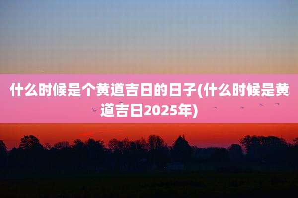 什么时候是个黄道吉日的日子(什么时候是黄道吉日2025年)