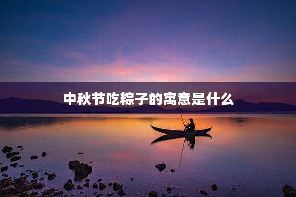 中秋节吃粽子的寓意是什么