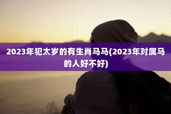 2023年犯太岁的有生肖马马(2023年对属马的人好不好)