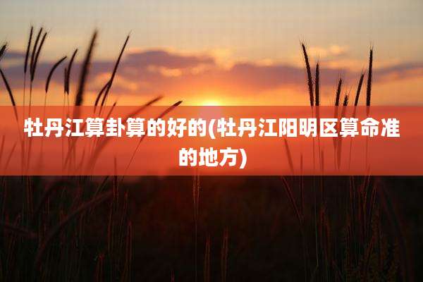 牡丹江算卦算的好的(牡丹江阳明区算命准的地方)