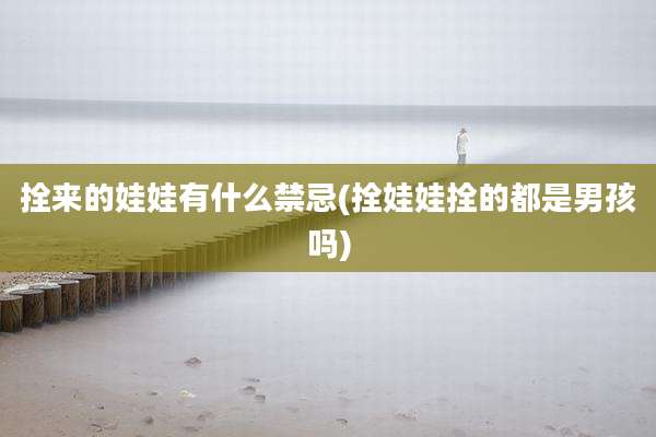 拴来的娃娃有什么禁忌(拴娃娃拴的都是男孩吗)