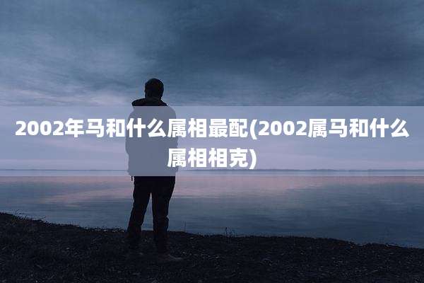 2002年马和什么属相最配(2002属马和什么属相相克)