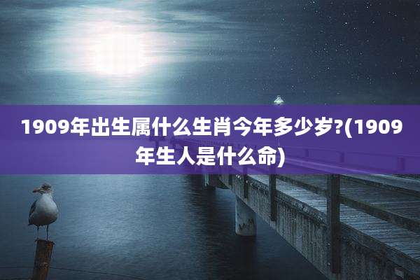 1909年出生属什么生肖今年多少岁?(1909年生人是什么命)
