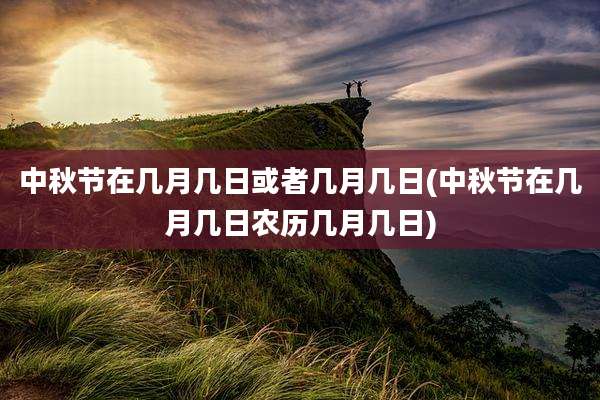 中秋节在几月几日或者几月几日(中秋节在几月几日农历几月几日)