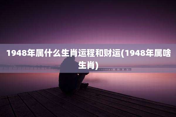 1948年属什么生肖运程和财运(1948年属啥生肖)