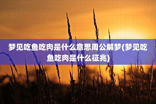 梦见吃鱼吃肉是什么意思周公解梦(梦见吃鱼吃肉是什么征兆)