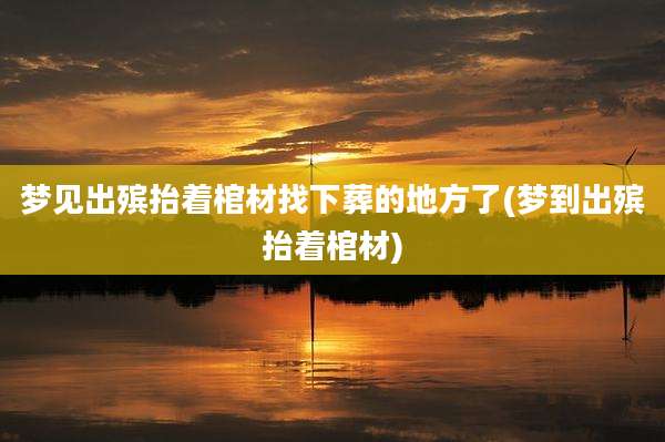 梦见出殡抬着棺材找下葬的地方了(梦到出殡抬着棺材)