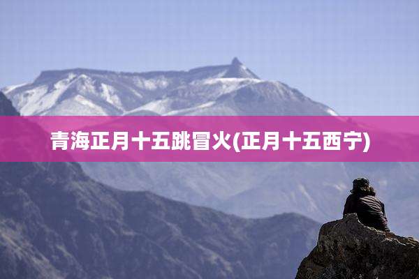青海正月十五跳冒火(正月十五西宁)
