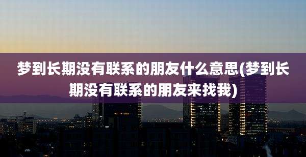 梦到长期没有联系的朋友什么意思(梦到长期没有联系的朋友来找我)