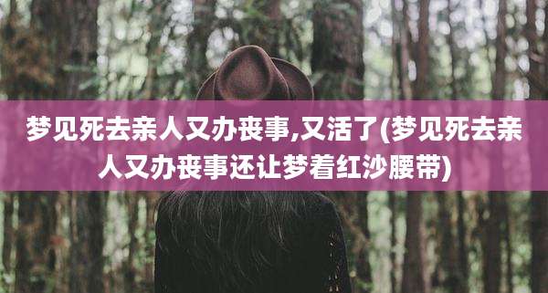 梦见死去亲人又办丧事,又活了(梦见死去亲人又办丧事还让梦着红沙腰带)
