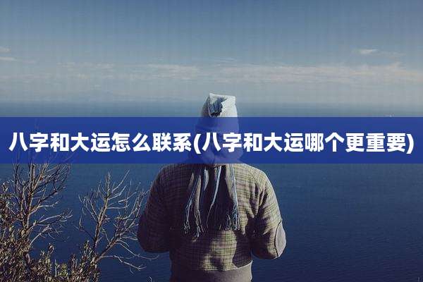 八字和大运怎么联系(八字和大运哪个更重要)