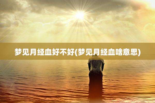梦见月经血好不好(梦见月经血啥意思)