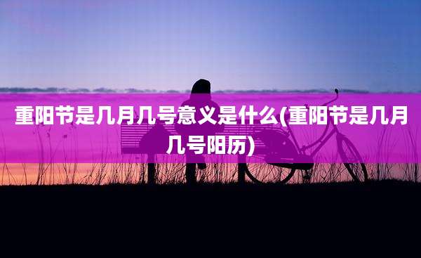 重阳节是几月几号意义是什么(重阳节是几月几号阳历)