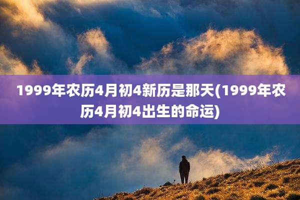 1999年农历4月初4新历是那天(1999年农历4月初4出生的命运)