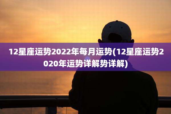 12星座运势2022年每月运势(12星座运势2020年运势详解势详解)