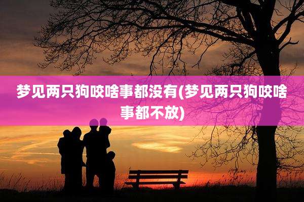 梦见两只狗咬啥事都没有(梦见两只狗咬啥事都不放)
