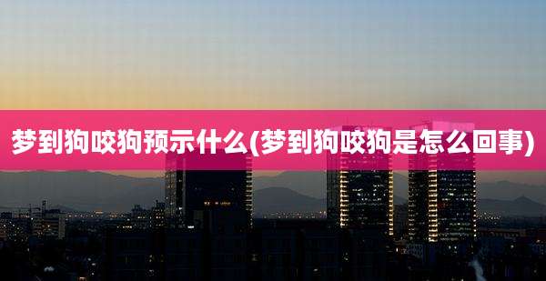 梦到狗咬狗预示什么(梦到狗咬狗是怎么回事)