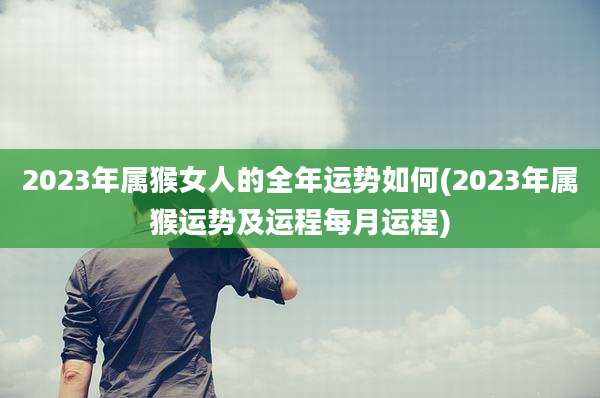 2023年属猴女人的全年运势如何(2023年属猴运势及运程每月运程)
